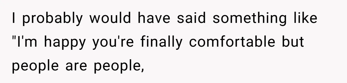 Woman Refuses To Celebrate Her Sister’s Coming Out After She Destroyed A Relationship I probably would have said something like "I'm happy you're finally comfortable but people are people,