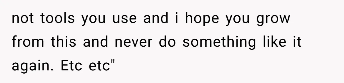 Woman Refuses To Celebrate Her Sister’s Coming Out After She Destroyed A Relationship not tools you use and i hope you grow from this and never do something like it again. Etc etc"