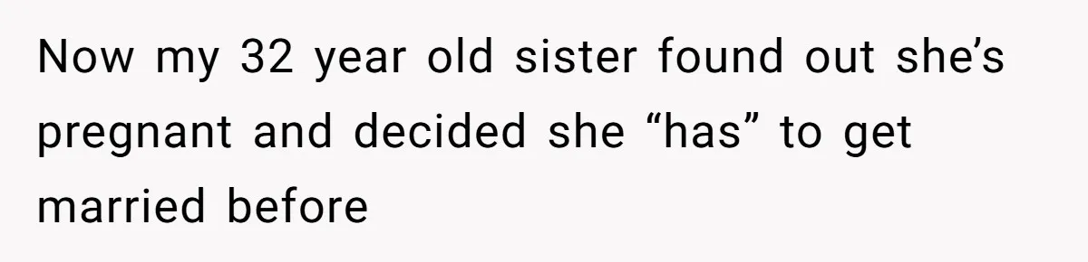 Now my 32 year old sister found out she’s pregnant and decided she “has” to get married before