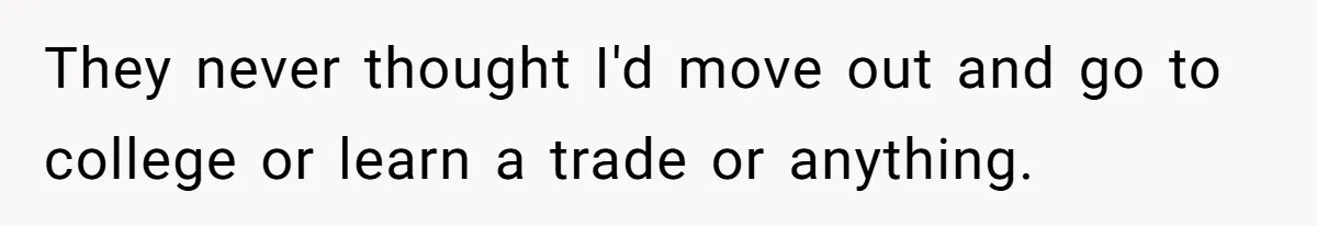 They never thought I'd move out and go to college or learn a trade or anything.