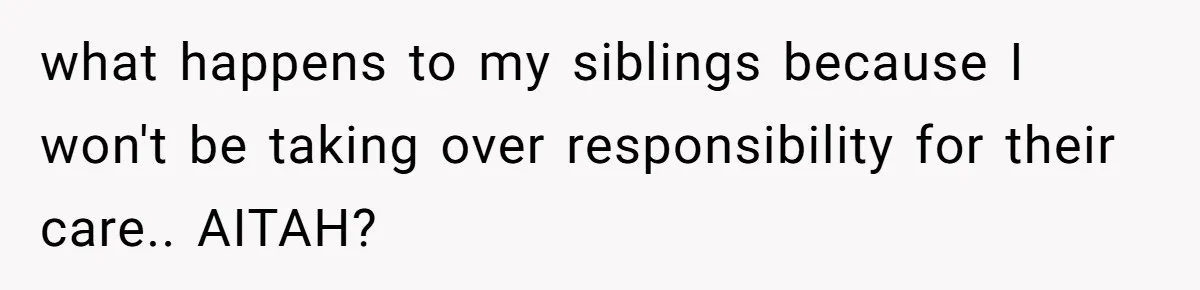 what happens to my siblings because I won't be taking over responsibility for their care.. AITAH?