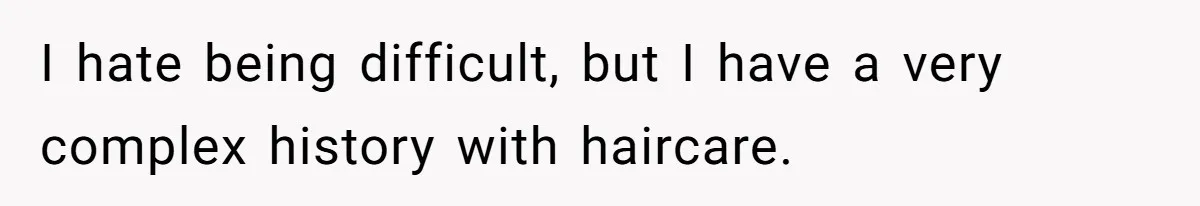 I hate being difficult, but I have a very complex history with haircare.
