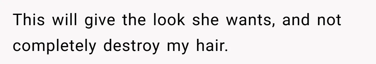 This will give the look she wants, and not completely destroy my hair.