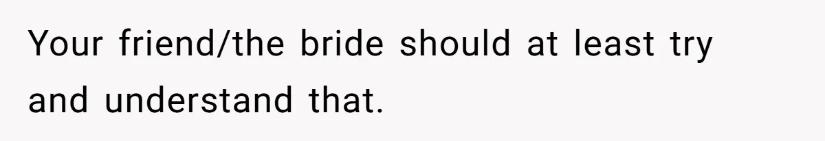 Your friend/the bride should at least try and understand that.