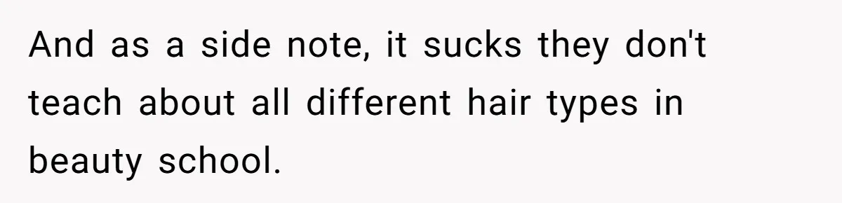And as a side note, it sucks they don't teach about all different hair types in beauty school.