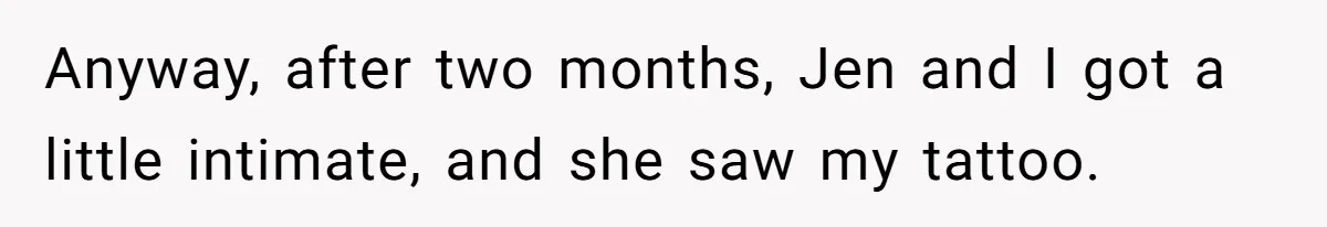 Anyway, after two months, Jen and I got a little intimate, and she saw my tattoo.