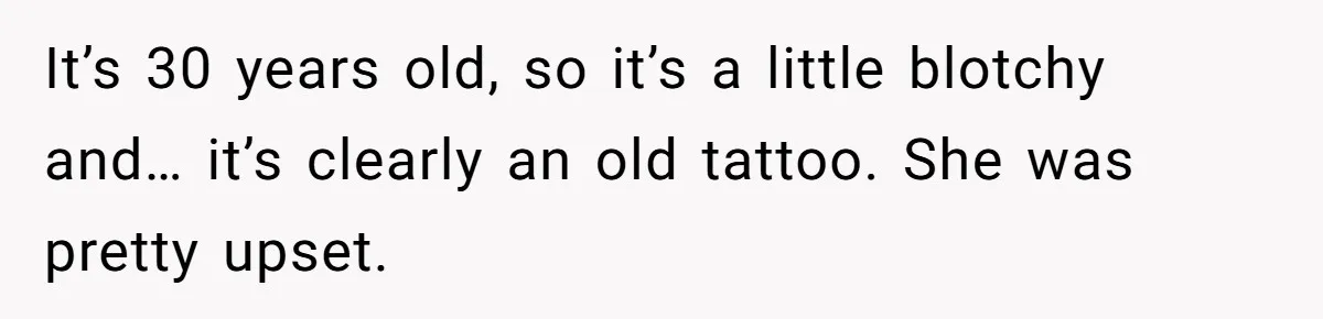 It’s 30 years old, so it’s a little blotchy and… it’s clearly an old tattoo. She was pretty upset.