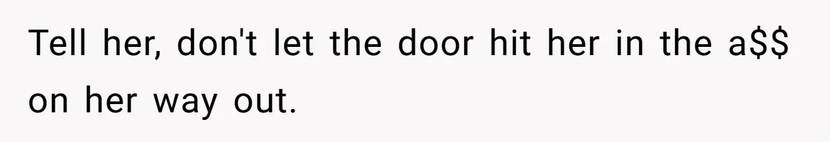 Tell her, don't let the door hit her in the a$$ on her way out.