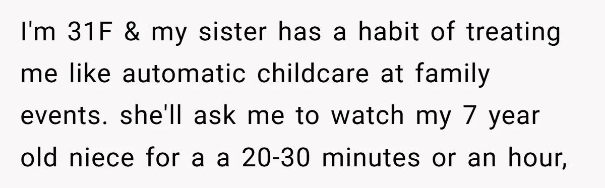 She Was Asked to Watch Her Niece for 30 Minutes, Then the Mom Disappeared for Hours I'm 31F & my sister has a habit of treating me like automatic childcare at family events. she'll ask me to watch my 7 year old niece for a a...
