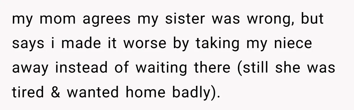 She Was Asked to Watch Her Niece for 30 Minutes, Then the Mom Disappeared for Hours my mom agrees my sister was wrong, but says i made it worse by taking my niece away instead of waiting there (still she was tired & wanted home badly).