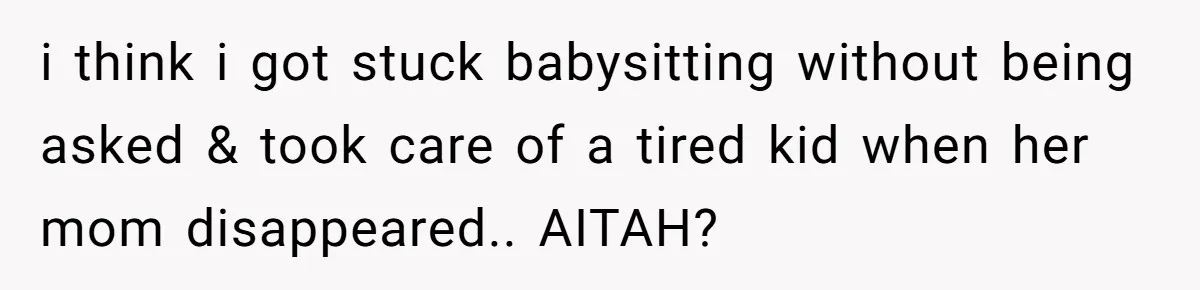 She Was Asked to Watch Her Niece for 30 Minutes, Then the Mom Disappeared for Hours i think i got stuck babysitting without being asked & took care of a tired kid when her mom disappeared.. AITAH?