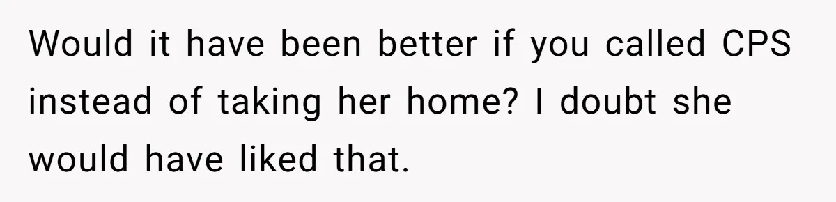 She Was Asked to Watch Her Niece for 30 Minutes, Then the Mom Disappeared for Hours Would it have been better if you called CPS instead of taking her home? I doubt she would have liked that.