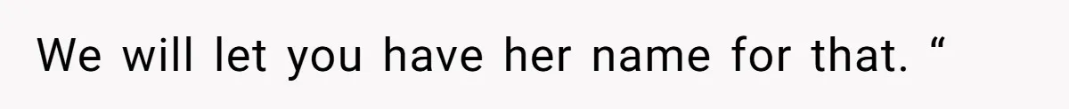 We will let you have her name for that. “