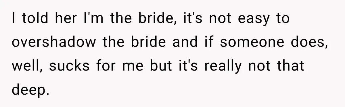 When "I Do" Becomes "I Don't Care": The Wedding Rule War You Didn’t See Coming I told her I'm the bride, it's not easy to overshadow the bride and if someone does, well, sucks for me but it's really not that deep.