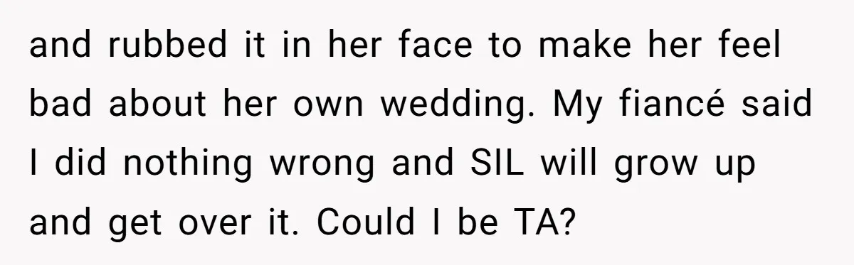 When "I Do" Becomes "I Don't Care": The Wedding Rule War You Didn’t See Coming and rubbed it in her face to make her feel bad about her own wedding. My fiancé said I did nothing wrong and SIL will grow up and get over...