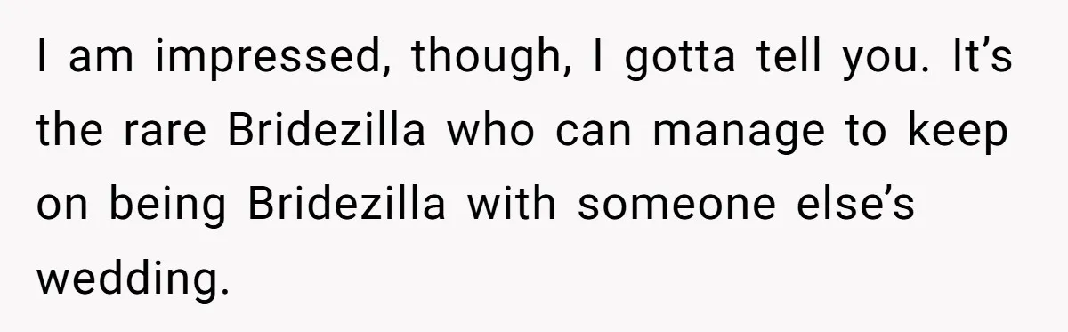 When "I Do" Becomes "I Don't Care": The Wedding Rule War You Didn’t See Coming I am impressed, though, I gotta tell you. It’s the rare Bridezilla who can manage to keep on being Bridezilla with someone else’s wedding.