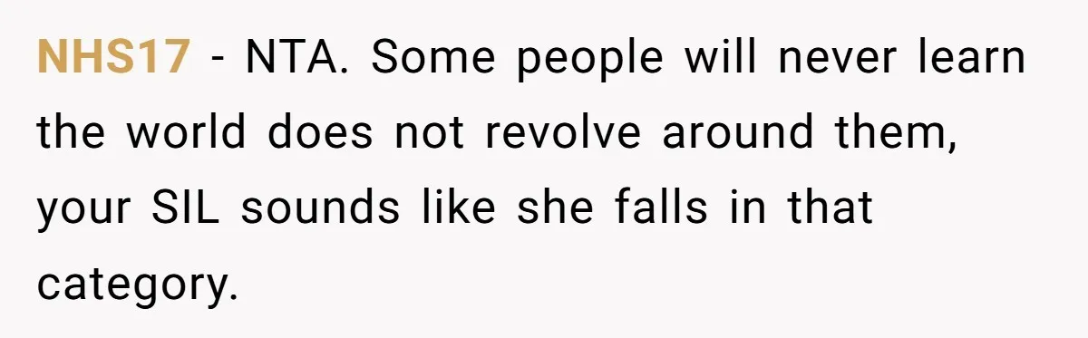 When "I Do" Becomes "I Don't Care": The Wedding Rule War You Didn’t See Coming NHS17 − NTA. Some people will never learn the world does not revolve around them, your SIL sounds like she falls in that category.
