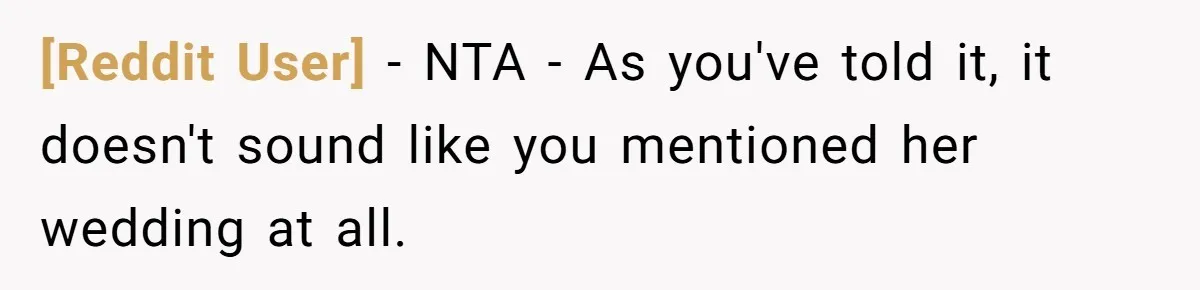 [Reddit User] − NTA - As you've told it, it doesn't sound like you mentioned her wedding at all.