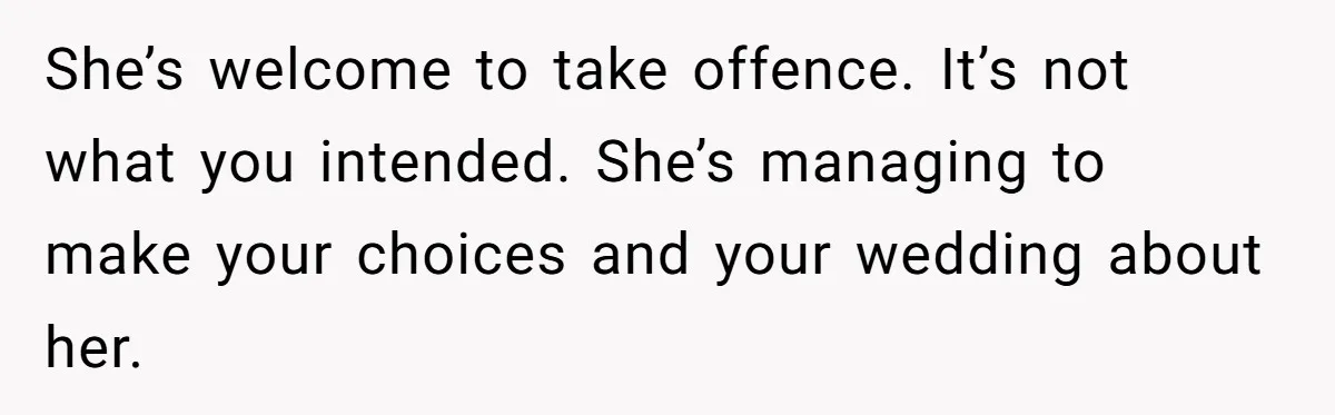 When "I Do" Becomes "I Don't Care": The Wedding Rule War You Didn’t See Coming She’s welcome to take offence. It’s not what you intended. She’s managing to make your choices and your wedding about her.
