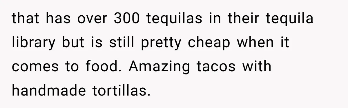 Woman Blocks Man After He Tries To “Test” Her With A $500 Dinner that has over 300 tequilas in their tequila library but is still pretty cheap when it comes to food. Amazing tacos with handmade tortillas.
