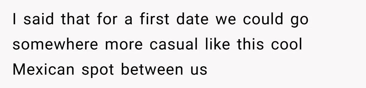 Woman Blocks Man After He Tries To “Test” Her With A $500 Dinner I said that for a first date we could go somewhere more casual like this cool Mexican spot between us