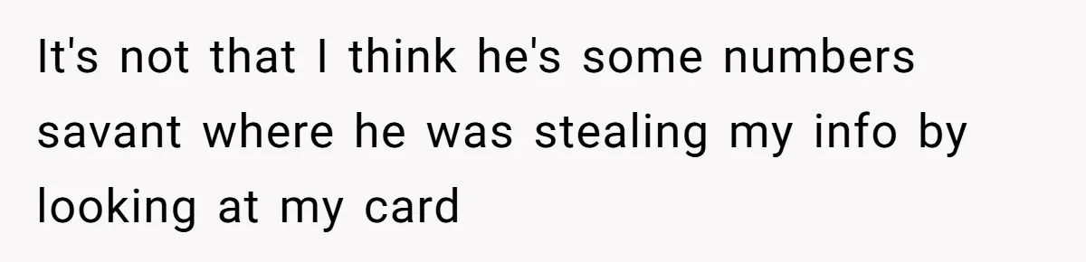 Woman Blocks Man After He Tries To “Test” Her With A $500 Dinner It's not that I think he's some numbers savant where he was stealing my info by looking at my card