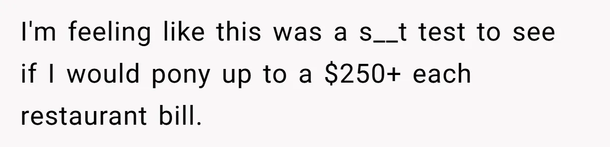 Woman Blocks Man After He Tries To “Test” Her With A $500 Dinner I'm feeling like this was a s__t test to see if I would pony up to a $250+ each restaurant bill.
