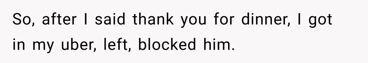 Woman Blocks Man After He Tries To “Test” Her With A $500 Dinner So, after I said thank you for dinner, I got in my uber, left, blocked him.