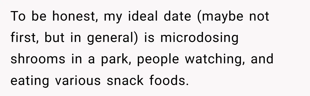 Woman Blocks Man After He Tries To “Test” Her With A $500 Dinner To be honest, my ideal date (maybe not first, but in general) is microdosing shrooms in a park, people watching, and eating various snack foods.