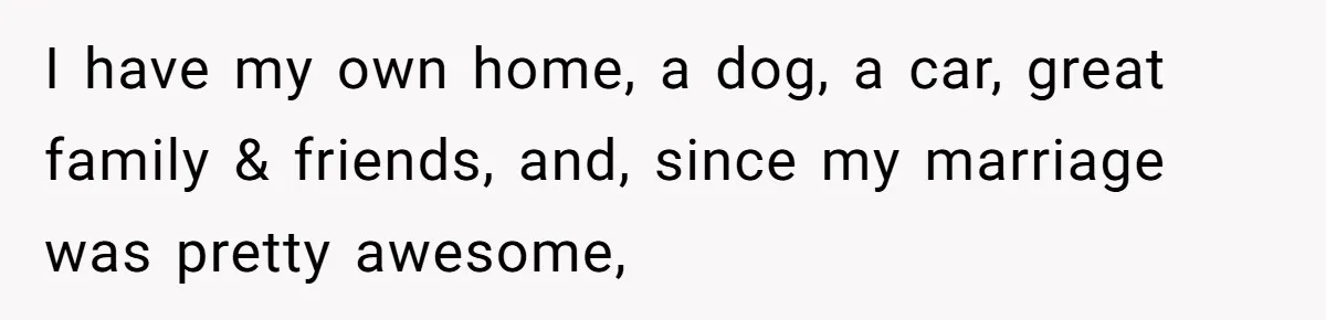 Woman Blocks Man After He Tries To “Test” Her With A $500 Dinner I have my own home, a dog, a car, great family & friends, and, since my marriage was pretty awesome,