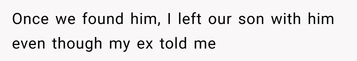 Once we found him, I left our son with him even though my ex told me