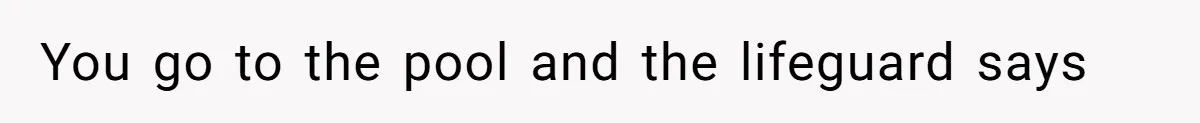 You go to the pool and the lifeguard says