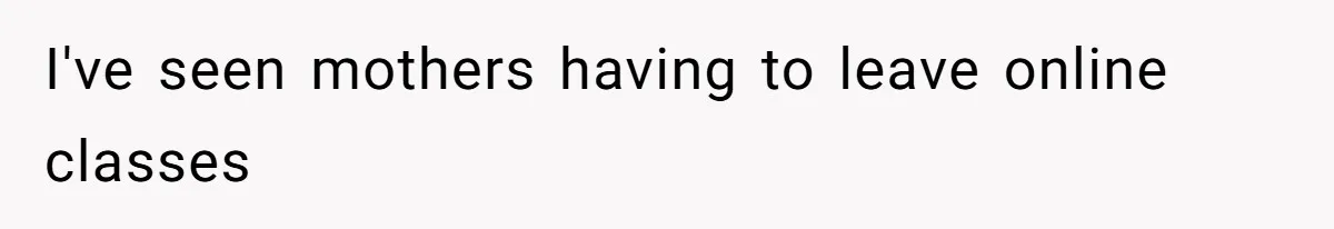 I've seen mothers having to leave online classes
