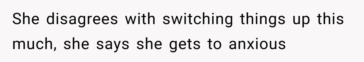 She disagrees with switching things up this much, she says she gets to anxious