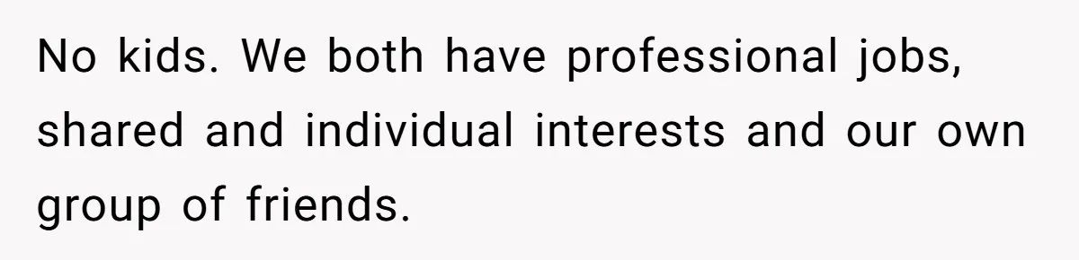 No kids. We both have professional jobs, shared and individual interests and our own group of friends.