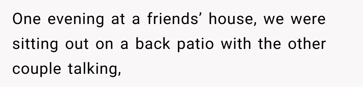 One evening at a friends’ house, we were sitting out on a back patio with the other couple talking,