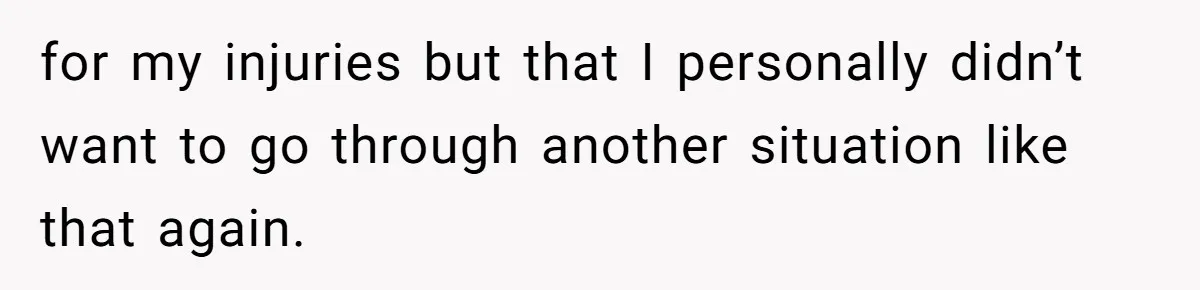 for my injuries but that I personally didn’t want to go through another situation like that again.
