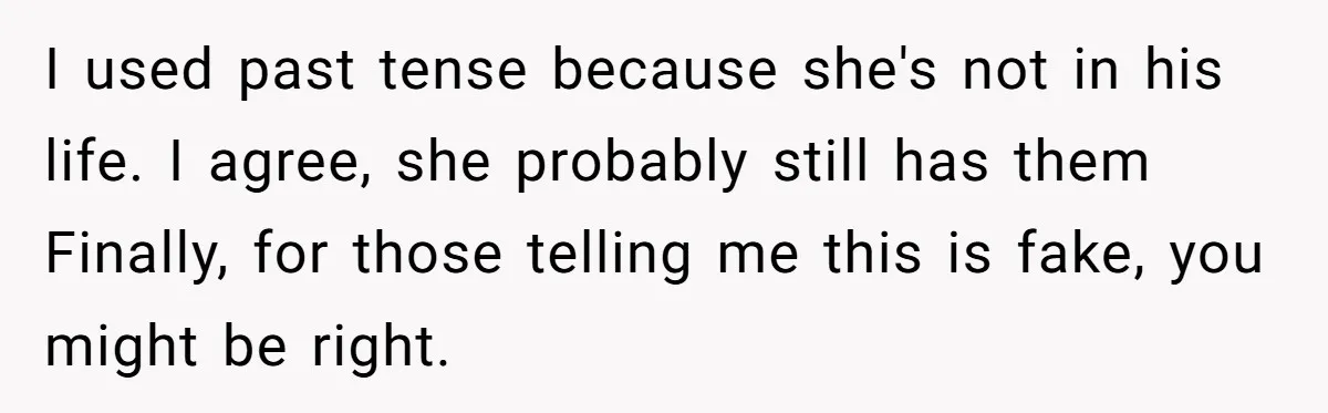 I used past tense because she's not in his life. I agree, she probably still has them Finally, for those telling me this is fake, you might be right.