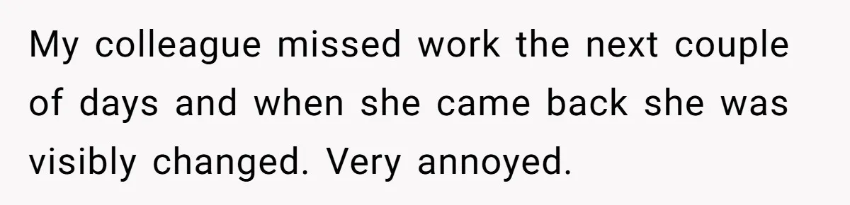 My colleague missed work the next couple of days and when she came back she was visibly changed. Very annoyed.