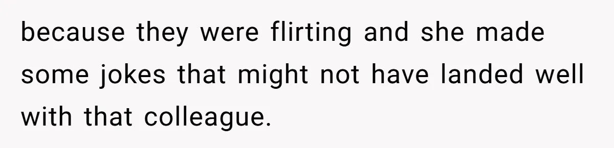 because they were flirting and she made some jokes that might not have landed well with that colleague.