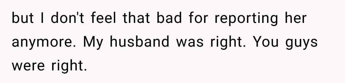 but I don't feel that bad for reporting her anymore. My husband was right. You guys were right.