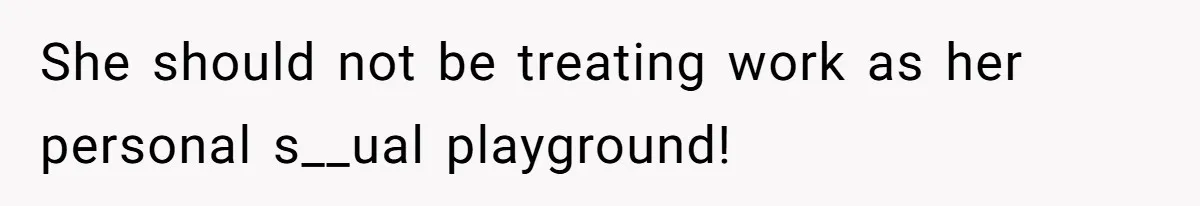 She should not be treating work as her personal s__ual playground!