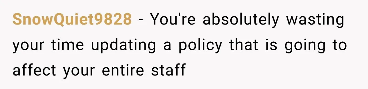 SnowQuiet9828 − You're absolutely wasting your time updating a policy that is going to affect your entire staff