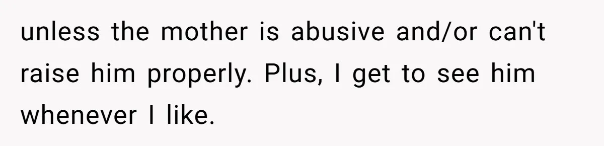 Dad Finds It Incredibly Difficult To Tell 3-Year-Old Son What Happened To His Mom unless the mother is abusive and/or can't raise him properly. Plus, I get to see him whenever I like.