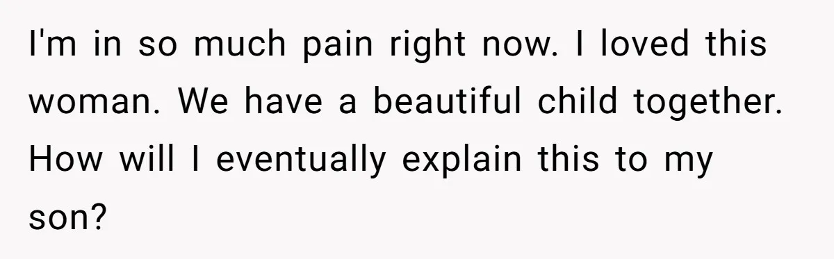 Dad Finds It Incredibly Difficult To Tell 3-Year-Old Son What Happened To His Mom I'm in so much pain right now. I loved this woman. We have a beautiful child together. How will I eventually explain this to my son?