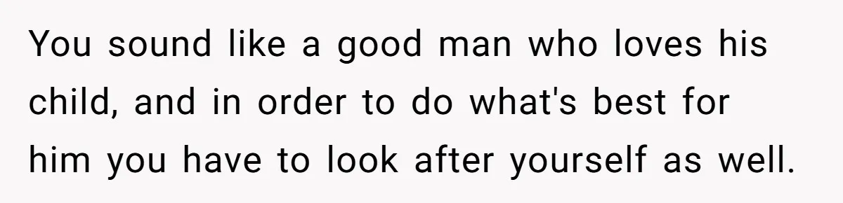 Dad Finds It Incredibly Difficult To Tell 3-Year-Old Son What Happened To His Mom You sound like a good man who loves his child, and in order to do what's best for him you have to look after yourself as well.