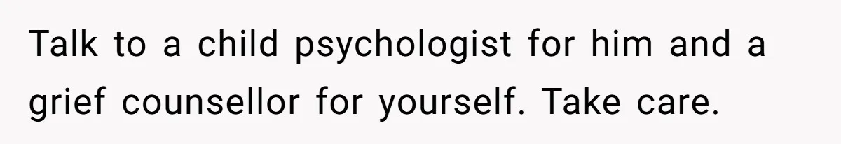 Dad Finds It Incredibly Difficult To Tell 3-Year-Old Son What Happened To His Mom Talk to a child psychologist for him and a grief counsellor for yourself. Take care.