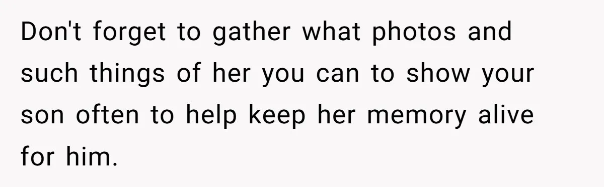 Dad Finds It Incredibly Difficult To Tell 3-Year-Old Son What Happened To His Mom Don't forget to gather what photos and such things of her you can to show your son often to help keep her memory alive for him.