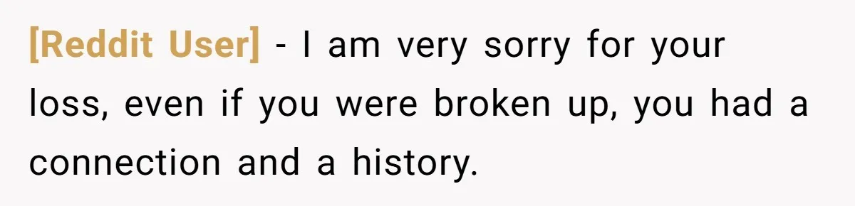 [Reddit User] − I am very sorry for your loss, even if you were broken up, you had a connection and a history.