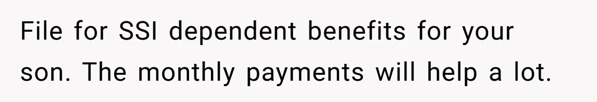 Dad Finds It Incredibly Difficult To Tell 3-Year-Old Son What Happened To His Mom File for SSI dependent benefits for your son. The monthly payments will help a lot.